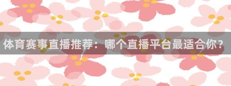 qszb球神直播：体育赛事直播推荐：哪个直播平台最适合你？
