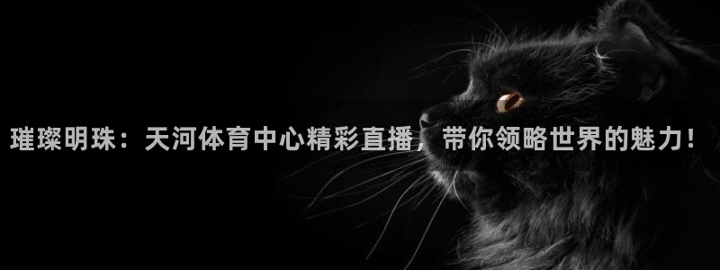 球神直播免费直播：璀璨明珠：天河体育中心精彩直播，带你领略世界的魅力！
