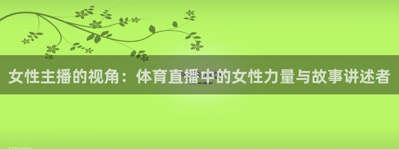 球神直播足球直播在线观看：女性主播的视角：体育直播中的女性力量与故事讲述者