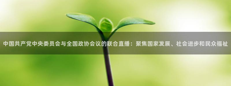 球神直播体育免费直播：中国共产党中央委员会与全国政协会议的联合直播：聚焦国家发展、社会进步和民众福祉