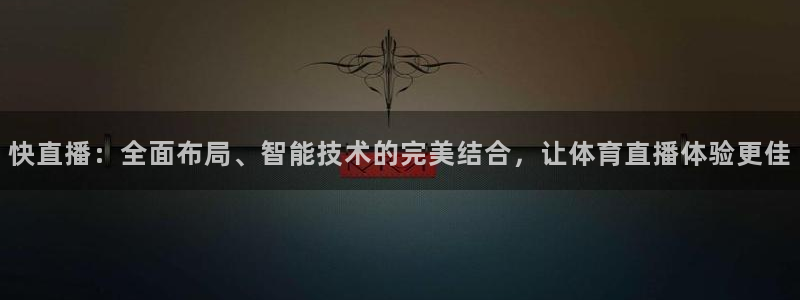 球神直播首页：快直播：全面布局、智能技术的完美结合，让体育直播体验更佳
